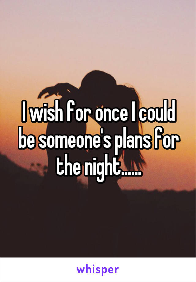 I wish for once I could be someone's plans for the night......