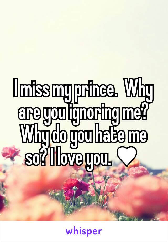 I miss my prince.  Why are you ignoring me?  Why do you hate me so? I love you. ♥ 