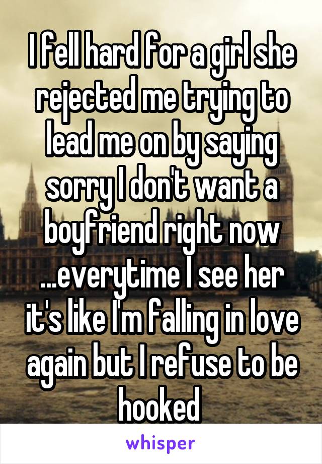 I fell hard for a girl she rejected me trying to lead me on by saying sorry I don't want a boyfriend right now ...everytime I see her it's like I'm falling in love again but I refuse to be hooked 