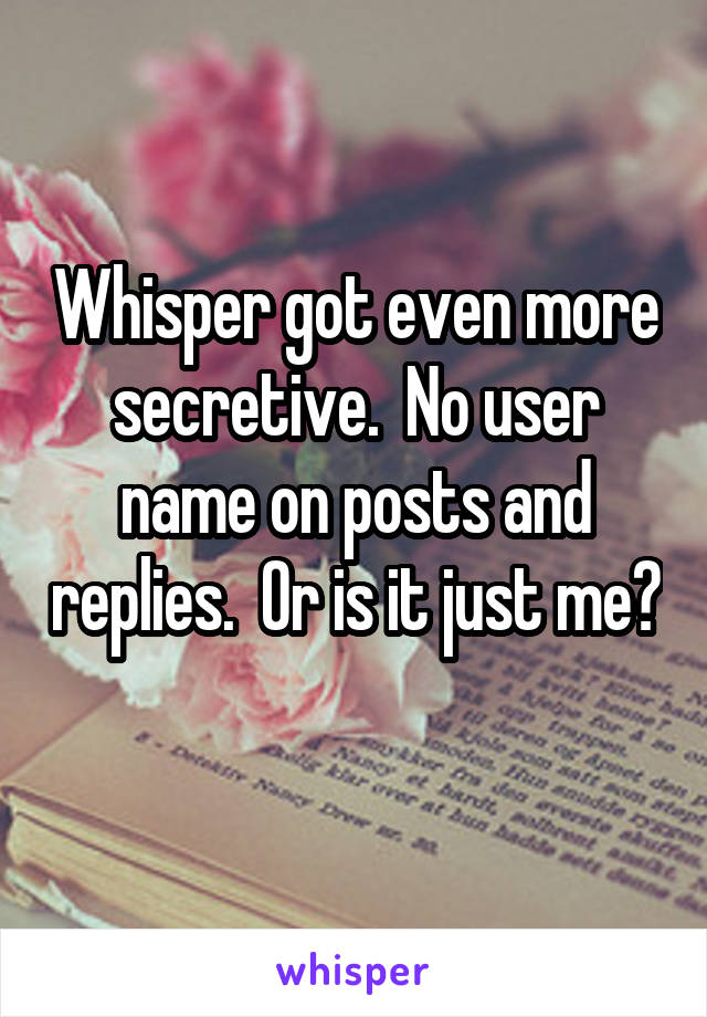 Whisper got even more secretive.  No user name on posts and replies.  Or is it just me? 