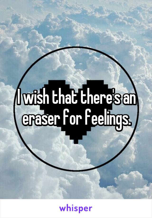 I wish that there's an eraser for feelings.