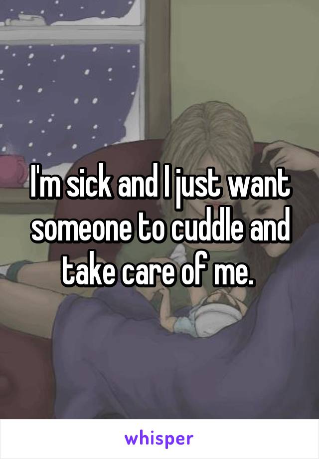 I'm sick and I just want someone to cuddle and take care of me. 