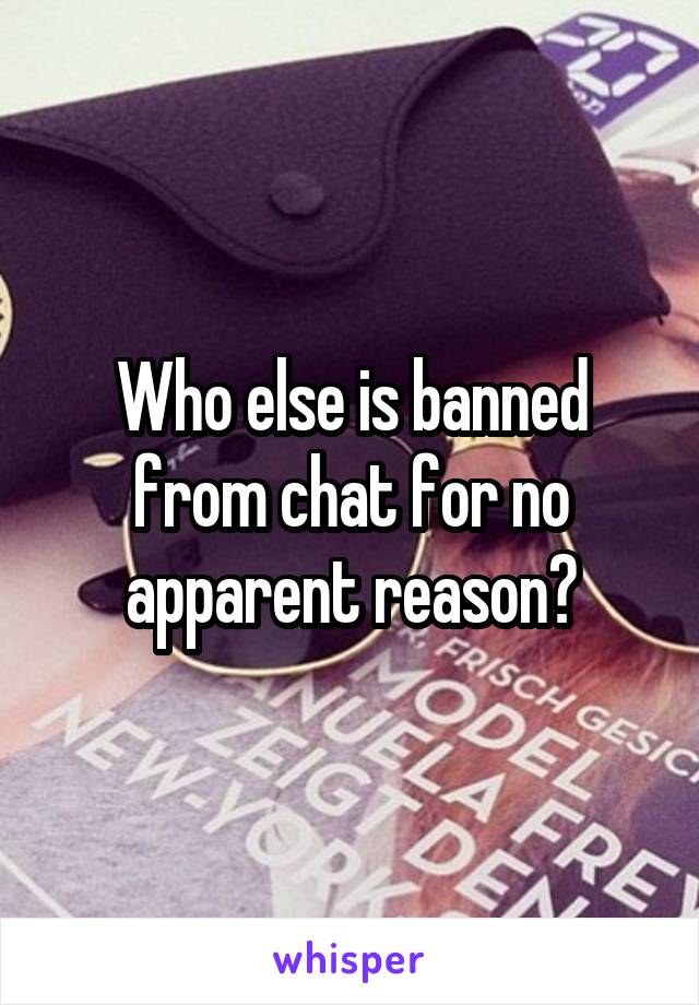 Who else is banned from chat for no apparent reason?