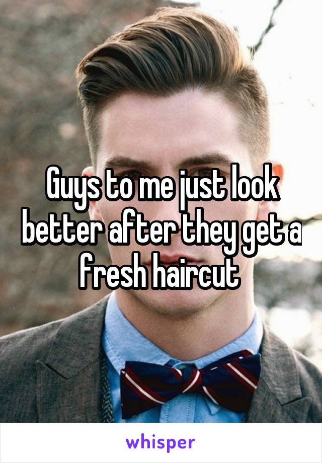 Guys to me just look better after they get a fresh haircut 