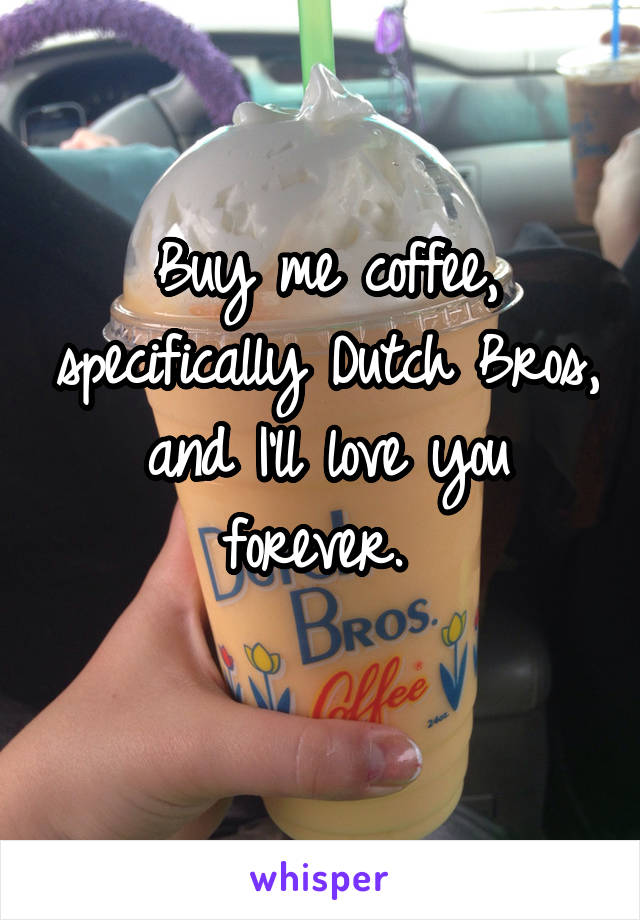 Buy me coffee, specifically Dutch Bros, and I'll love you forever. 
