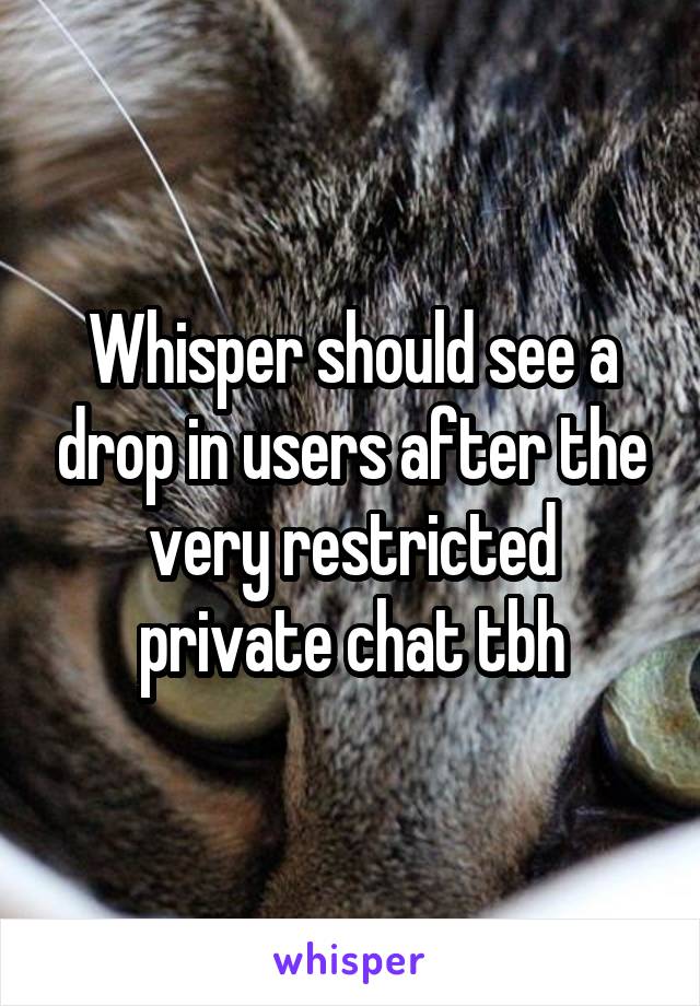 Whisper should see a drop in users after the very restricted private chat tbh