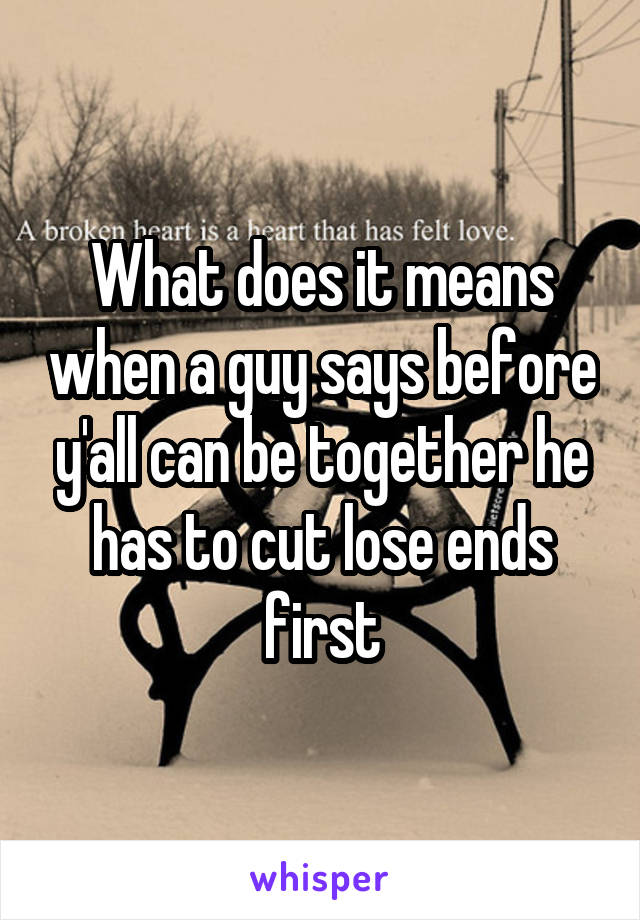 What does it means when a guy says before y'all can be together he has to cut lose ends first