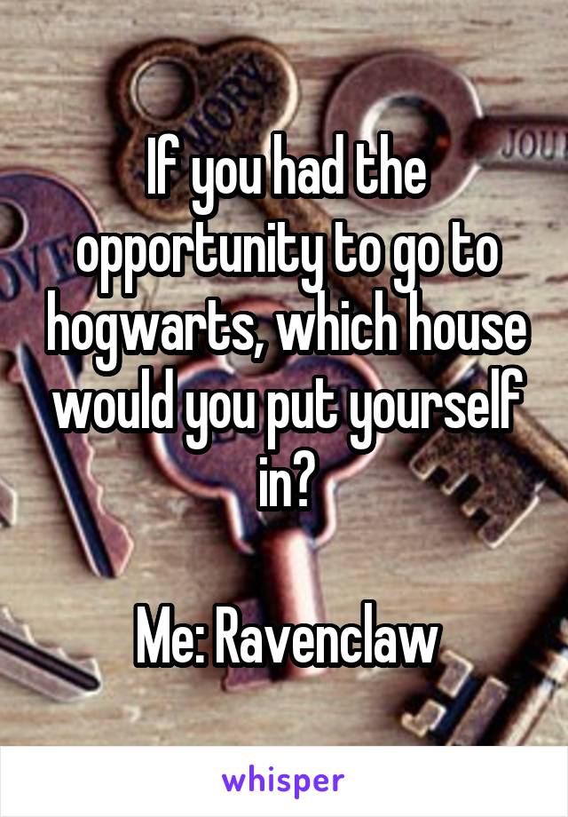 If you had the opportunity to go to hogwarts, which house would you put yourself in?

Me: Ravenclaw