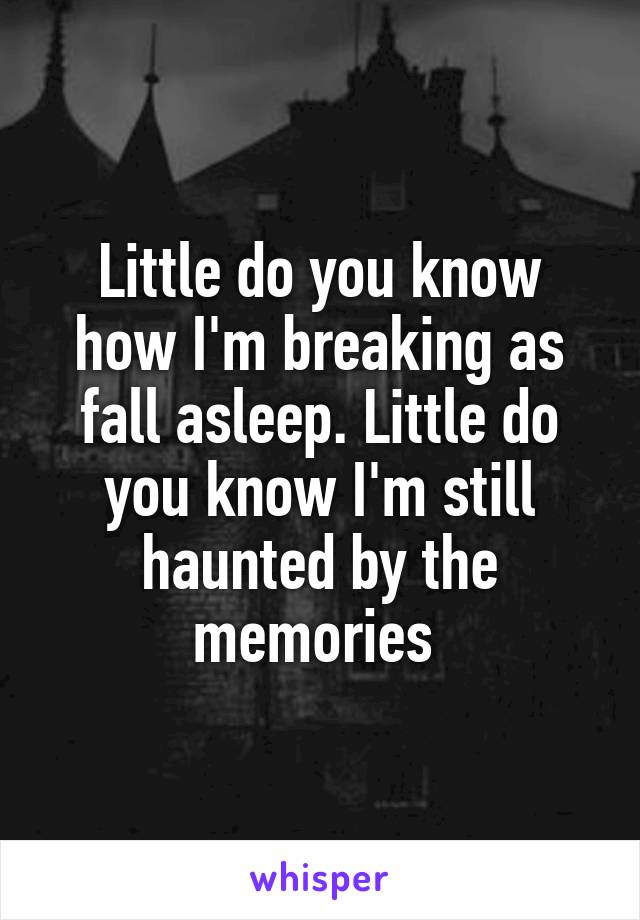 Little do you know how I'm breaking as fall asleep. Little do you know I'm still haunted by the memories 