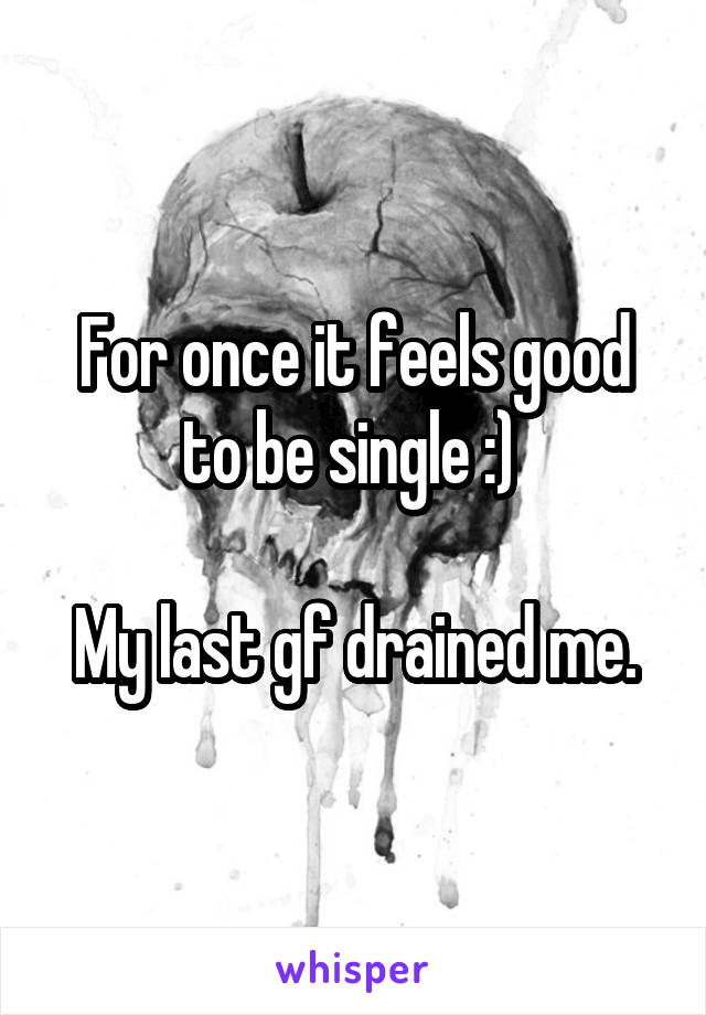 For once it feels good to be single :) 

My last gf drained me.