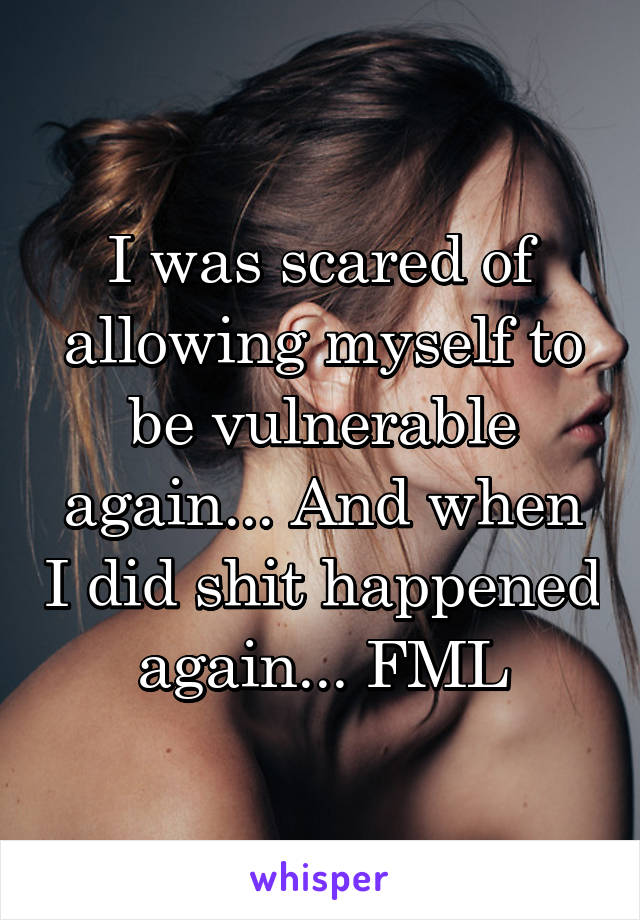 I was scared of allowing myself to be vulnerable again... And when I did shit happened again... FML