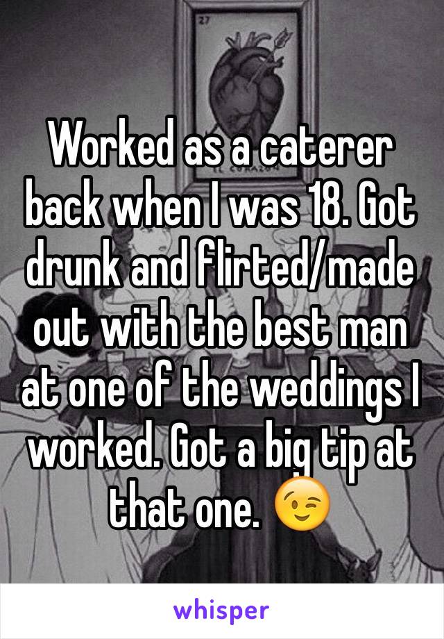 Worked as a caterer back when I was 18. Got drunk and flirted/made out with the best man at one of the weddings I worked. Got a big tip at that one. 😉