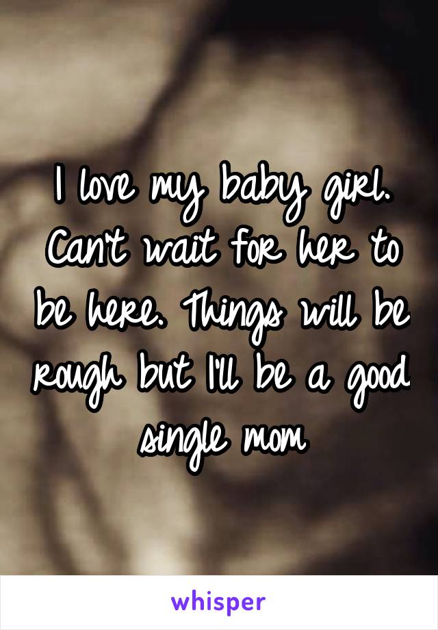 I love my baby girl. Can't wait for her to be here. Things will be rough but I'll be a good single mom