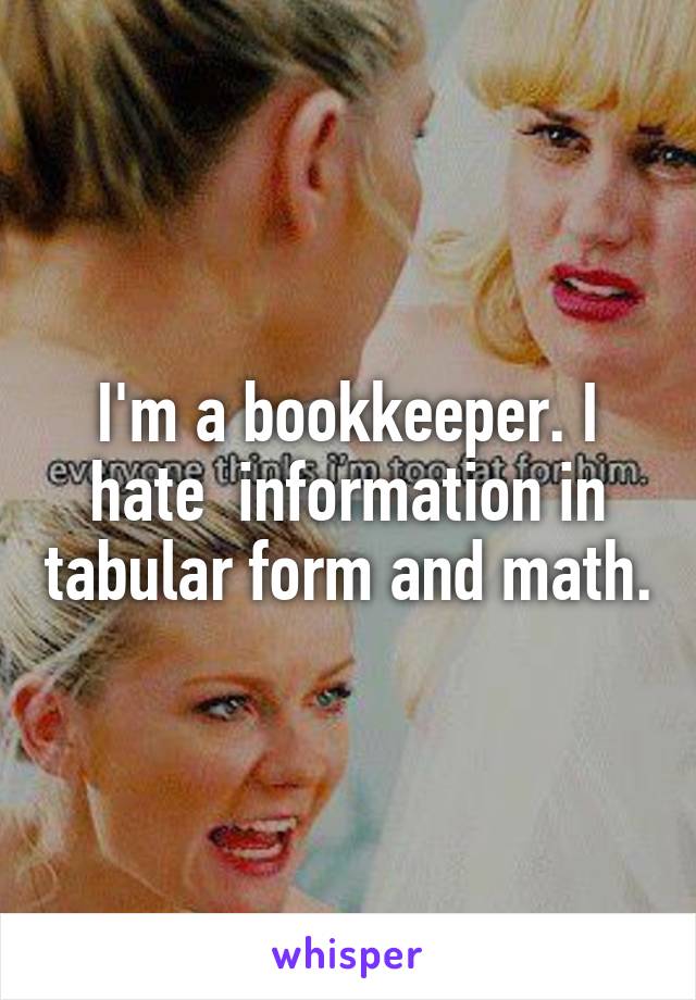 I'm a bookkeeper. I hate  information in tabular form and math.