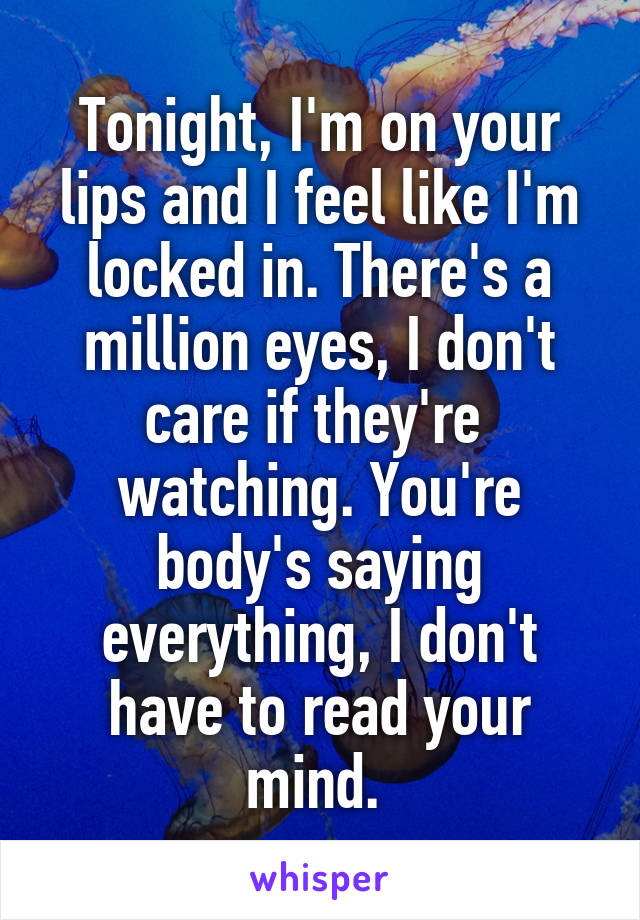 Tonight, I'm on your lips and I feel like I'm locked in. There's a million eyes, I don't care if they're  watching. You're body's saying everything, I don't have to read your mind. 