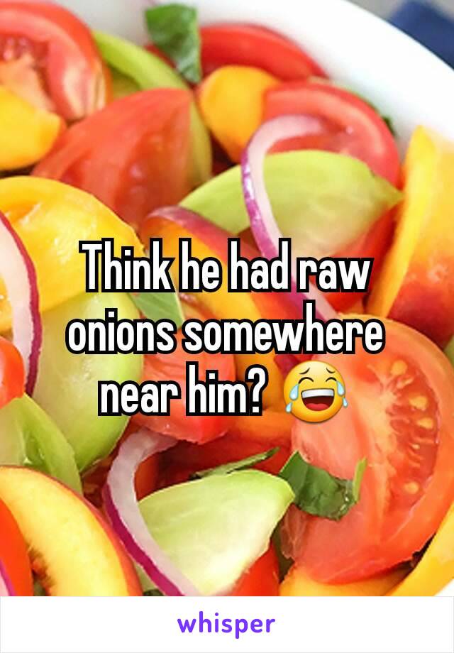 Think he had raw onions somewhere near him? 😂