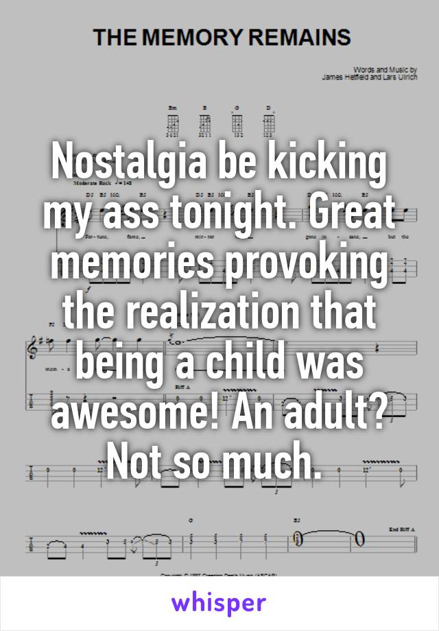 Nostalgia be kicking my ass tonight. Great memories provoking the realization that being a child was awesome! An adult? Not so much. 