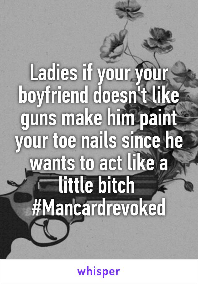 Ladies if your your boyfriend doesn't like guns make him paint your toe nails since he wants to act like a little bitch 
#Mancardrevoked