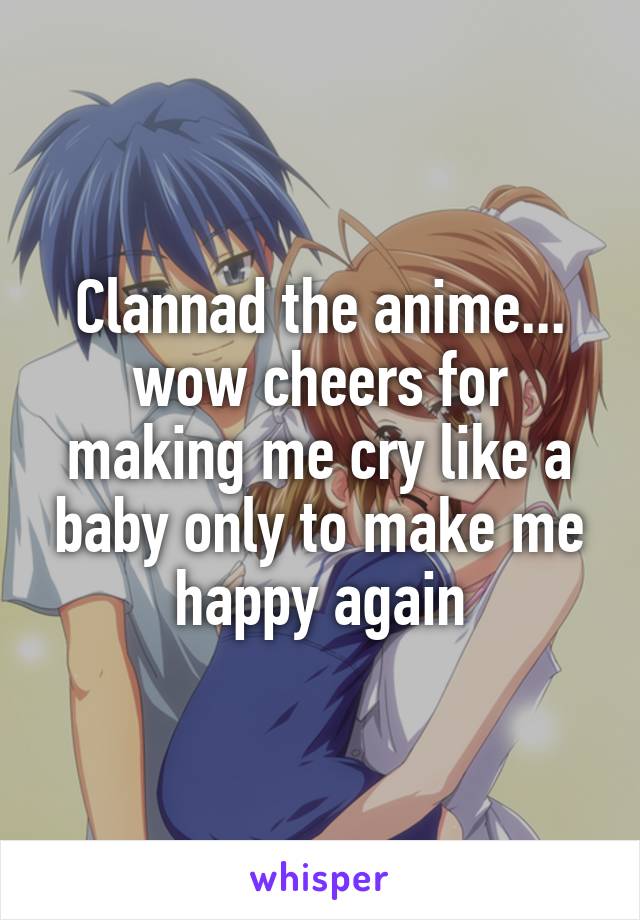 Clannad the anime... wow cheers for making me cry like a baby only to make me happy again