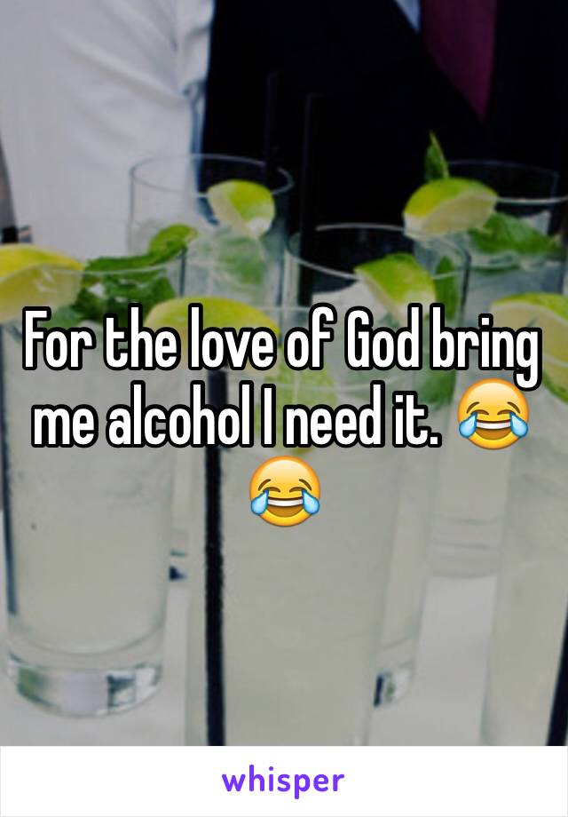 For the love of God bring me alcohol I need it. 😂😂