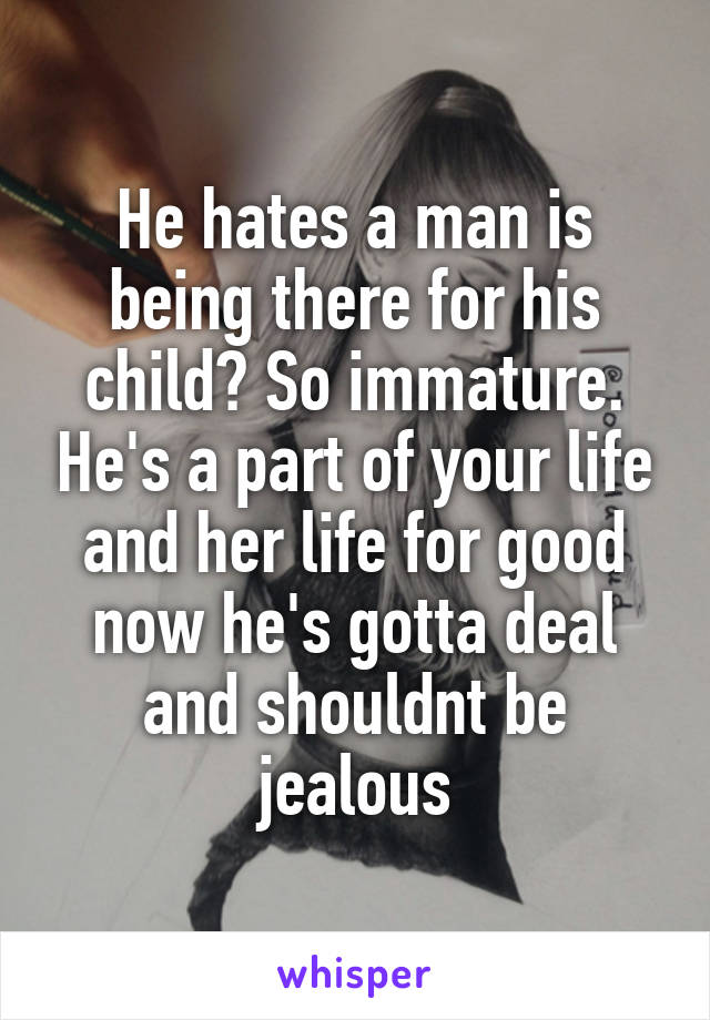 He hates a man is being there for his child? So immature. He's a part of your life and her life for good now he's gotta deal and shouldnt be jealous