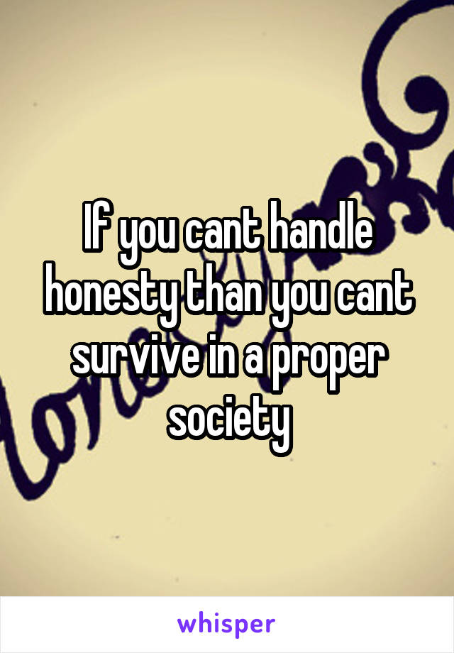 If you cant handle honesty than you cant survive in a proper society