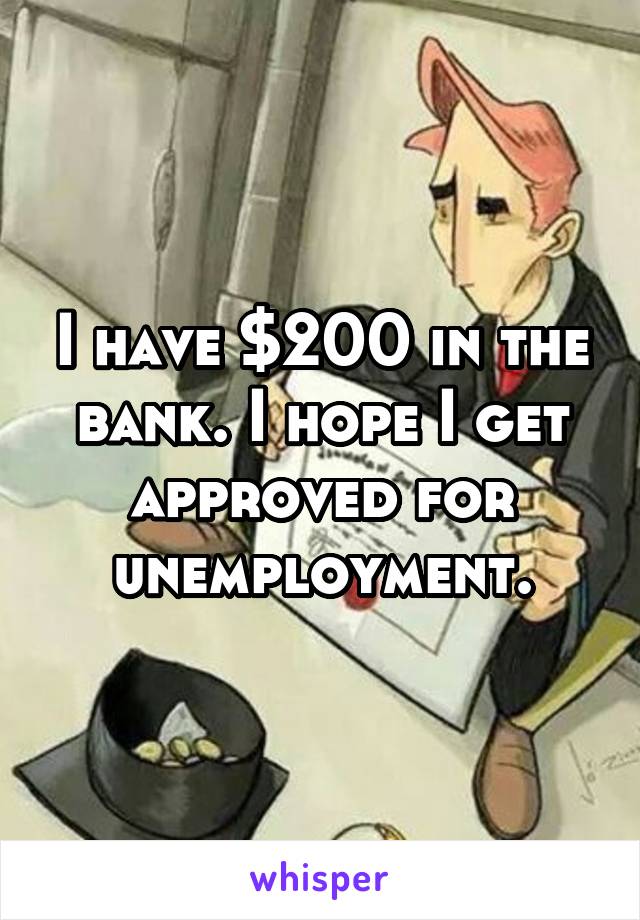 I have $200 in the bank. I hope I get approved for unemployment.