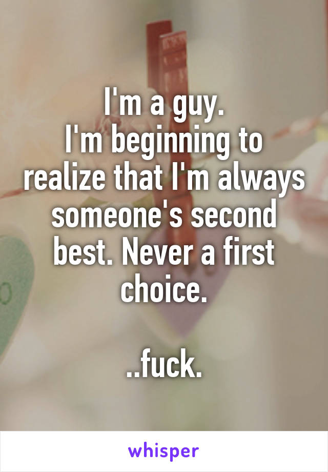 I'm a guy.
I'm beginning to realize that I'm always someone's second best. Never a first choice.

..fuck.