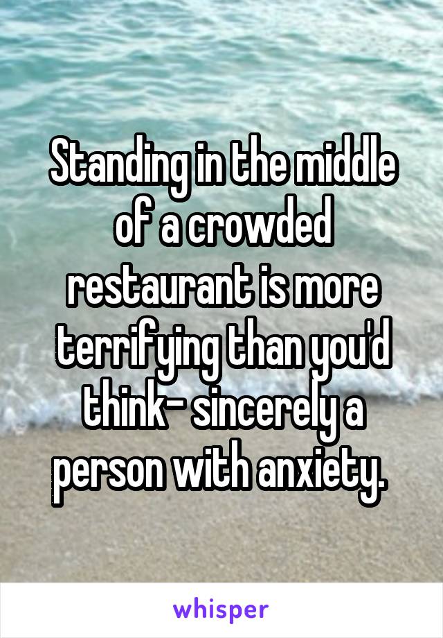 Standing in the middle of a crowded restaurant is more terrifying than you'd think- sincerely a person with anxiety. 