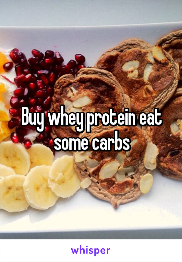 Buy whey protein eat some carbs