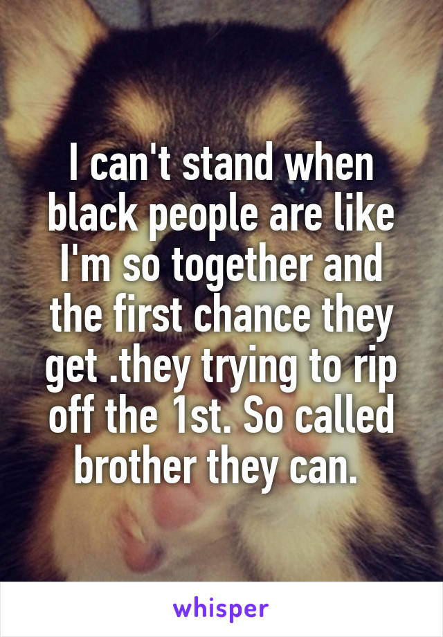 I can't stand when black people are like I'm so together and the first chance they get .they trying to rip off the 1st. So called brother they can. 