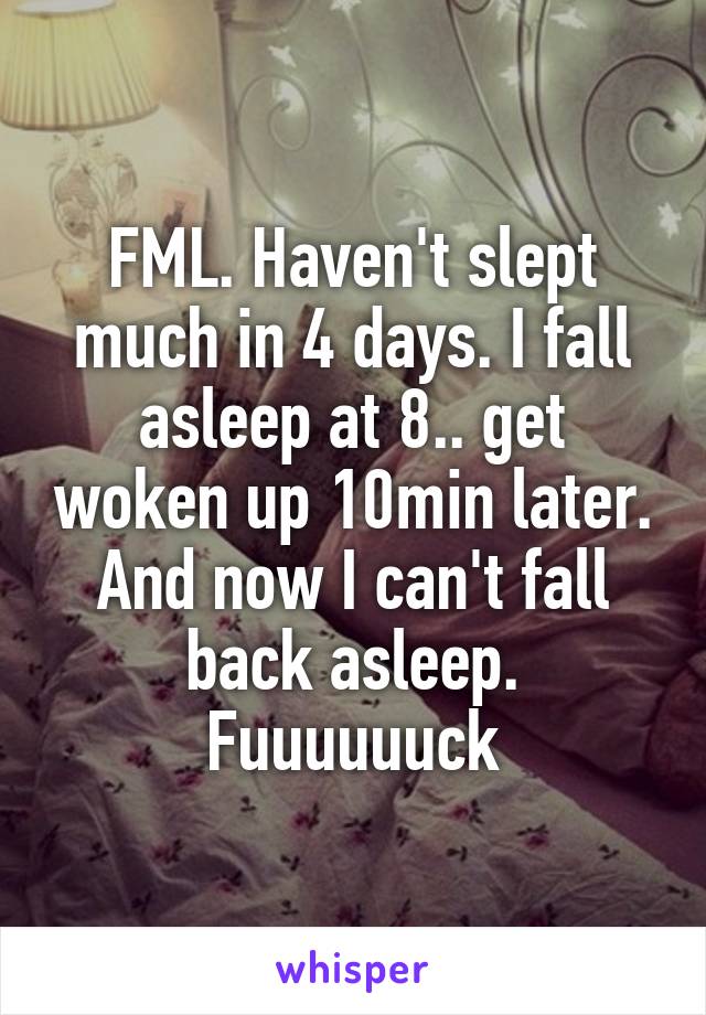 FML. Haven't slept much in 4 days. I fall asleep at 8.. get woken up 10min later. And now I can't fall back asleep. Fuuuuuuck