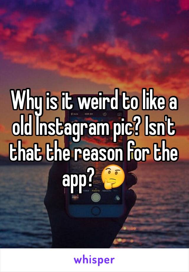 Why is it weird to like a old Instagram pic? Isn't that the reason for the app? 🤔