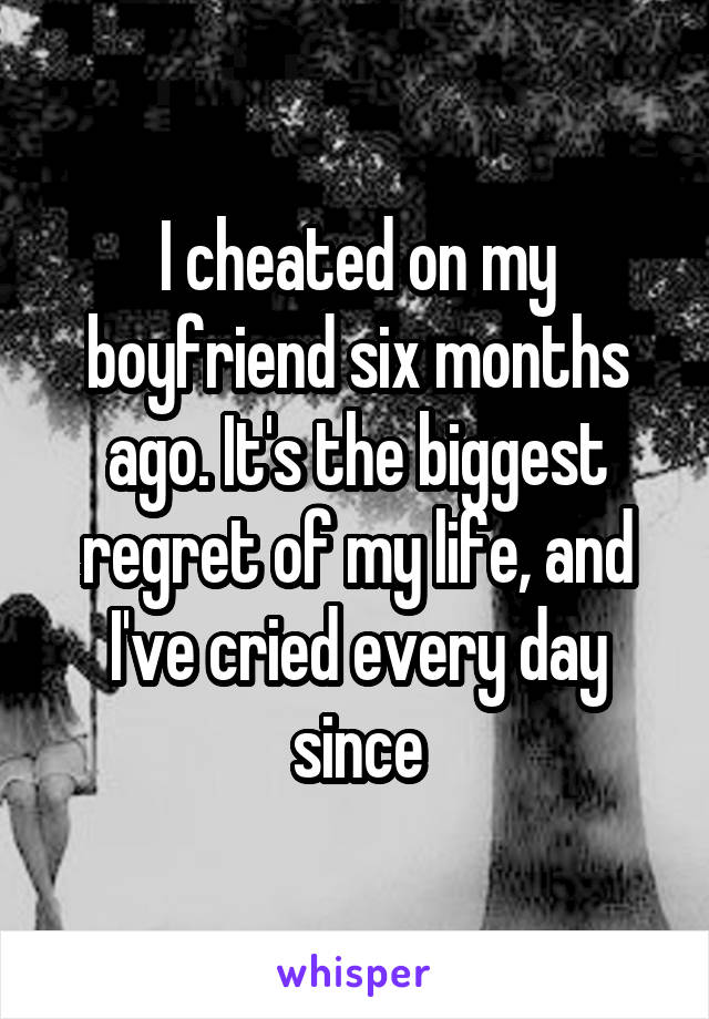 I cheated on my boyfriend six months ago. It's the biggest regret of my life, and I've cried every day since