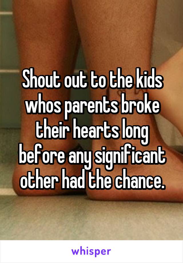 Shout out to the kids whos parents broke their hearts long before any significant other had the chance.