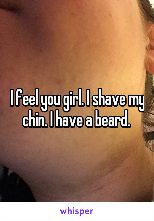 I feel you girl. I shave my chin. I have a beard. 