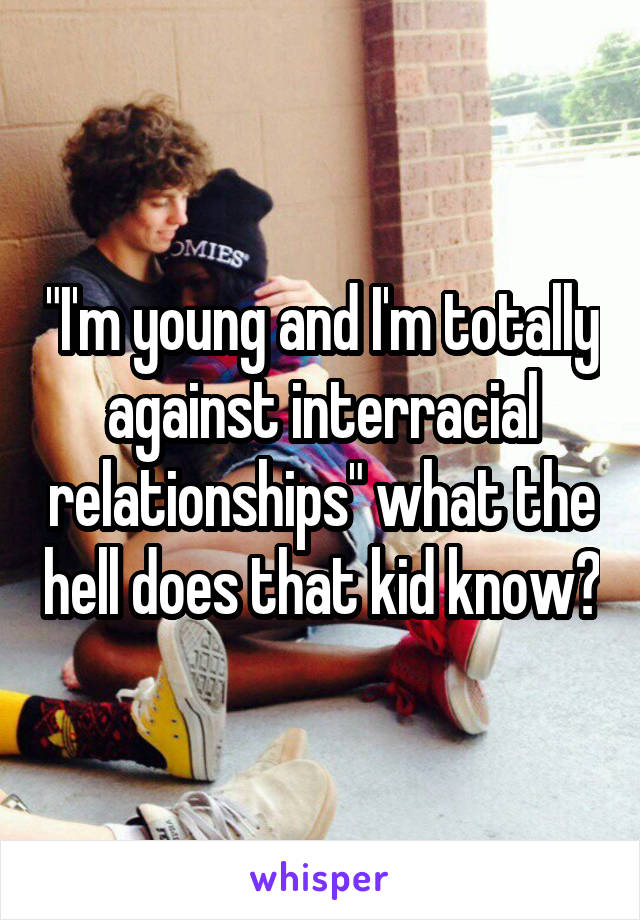 "I'm young and I'm totally against interracial relationships" what the hell does that kid know?