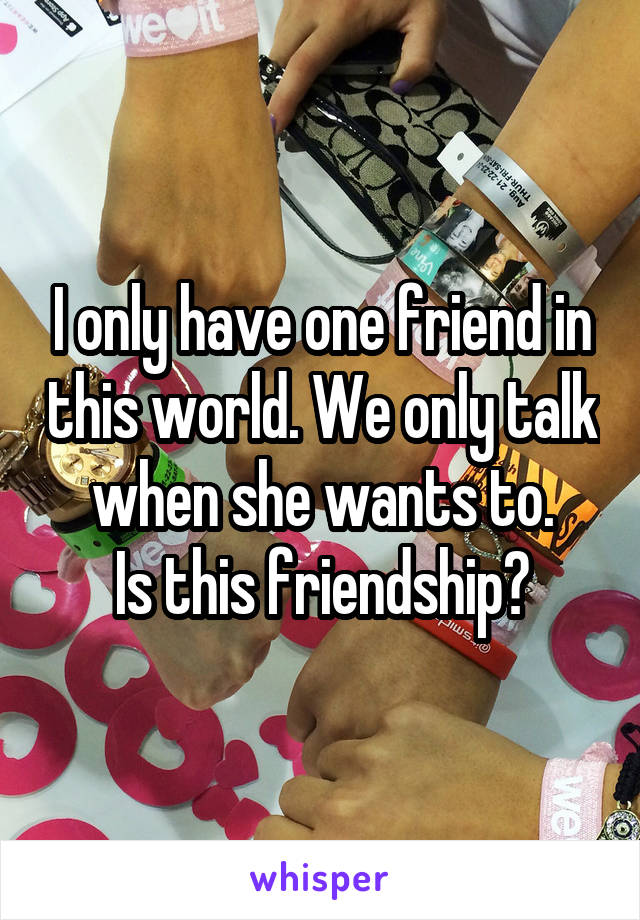 I only have one friend in this world. We only talk when she wants to.
Is this friendship?