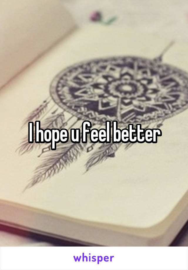 I hope u feel better