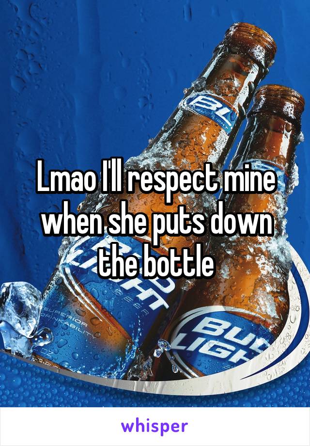 Lmao I'll respect mine when she puts down the bottle