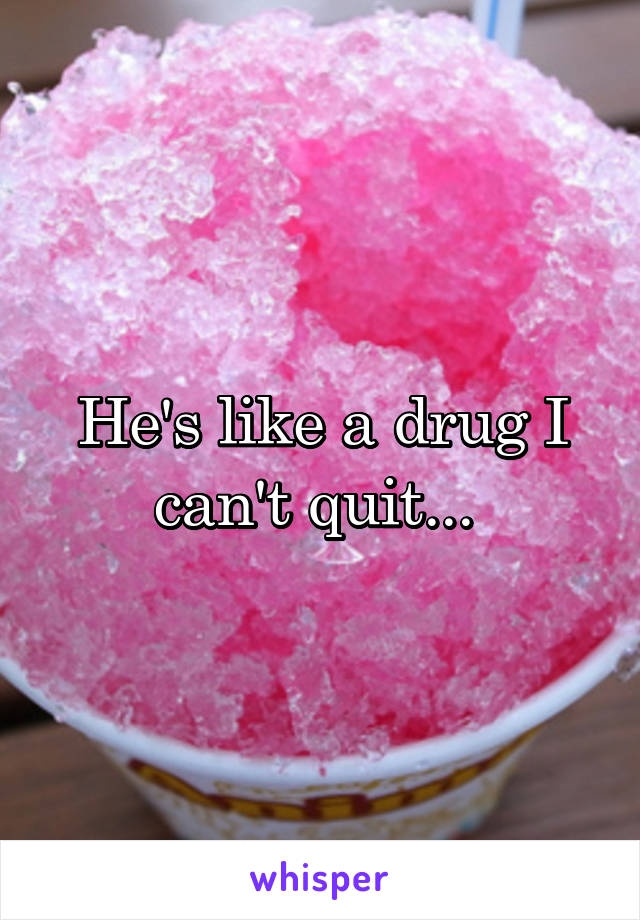 He's like a drug I can't quit... 