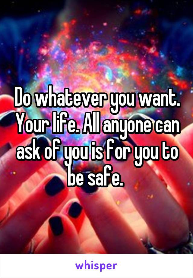 Do whatever you want. Your life. All anyone can ask of you is for you to be safe. 