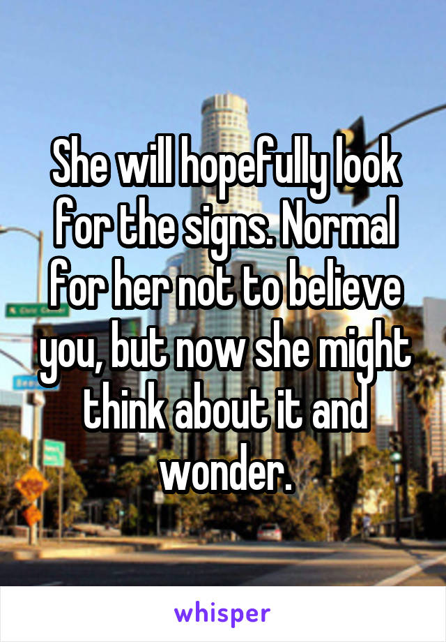 She will hopefully look for the signs. Normal for her not to believe you, but now she might think about it and wonder.