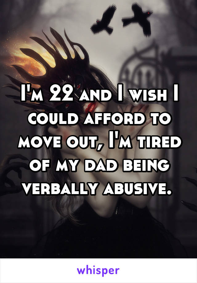 I'm 22 and I wish I could afford to move out, I'm tired of my dad being verbally abusive. 