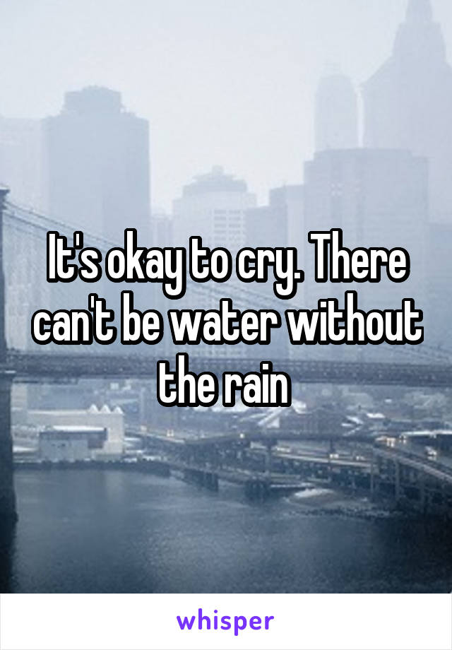 It's okay to cry. There can't be water without the rain 