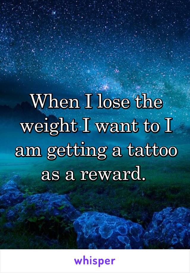 When I lose the weight I want to I am getting a tattoo as a reward. 