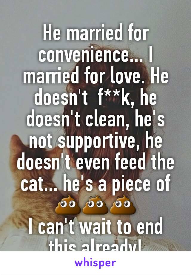 He married for convenience... I married for love. He doesn't  f**k, he doesn't clean, he's not supportive, he doesn't even feed the cat... he's a piece of 💩💩💩
I can't wait to end this already!