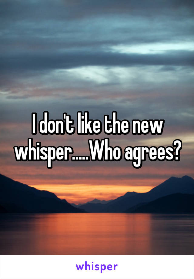 I don't like the new whisper.....Who agrees?