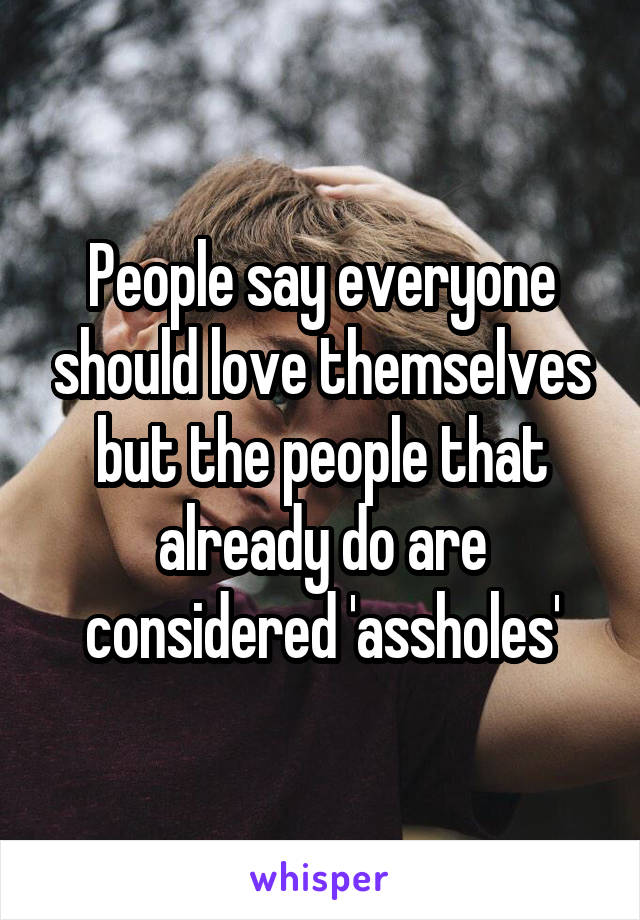 People say everyone should love themselves but the people that already do are considered 'assholes'