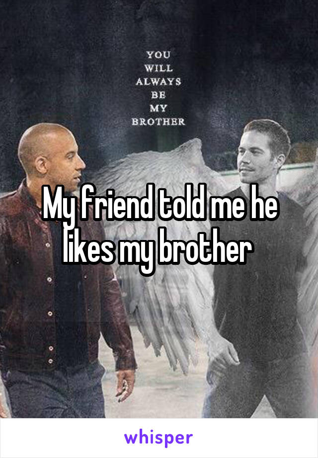 My friend told me he likes my brother 